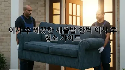 이사 후 깨끗한 새출발! 완벽 이사 후 청소 가이드