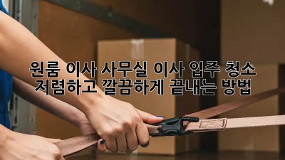 원룸 이사? 사무실 이사 입주 청소, 저렴하고 깔끔하게 끝내는 방법!